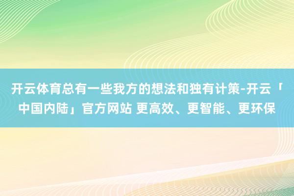 开云体育总有一些我方的想法和独有计策-开云「中国内陆」官方网站 更高效、更智能、更环保