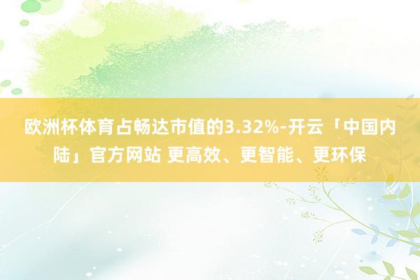 欧洲杯体育占畅达市值的3.32%-开云「中国内陆」官方网站 更高效、更智能、更环保