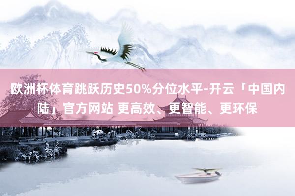欧洲杯体育跳跃历史50%分位水平-开云「中国内陆」官方网站 更高效、更智能、更环保