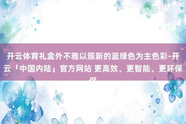 开云体育礼盒外不雅以簇新的蓝绿色为主色彩-开云「中国内陆」官方网站 更高效、更智能、更环保