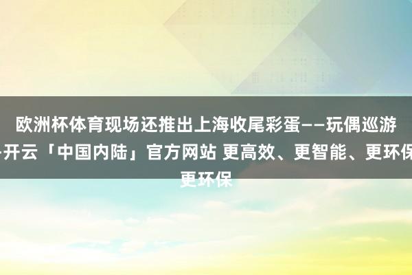 欧洲杯体育现场还推出上海收尾彩蛋——玩偶巡游-开云「中国内陆」官方网站 更高效、更智能、更环保