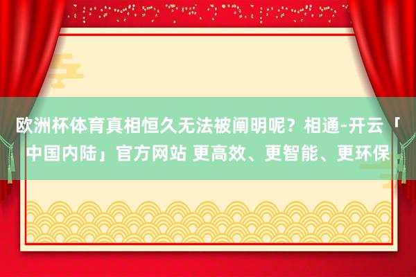 欧洲杯体育真相恒久无法被阐明呢？相通-开云「中国内陆」官方网站 更高效、更智能、更环保