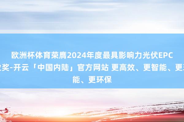 欧洲杯体育荣膺2024年度最具影响力光伏EPC企业奖-开云「中国内陆」官方网站 更高效、更智能、更环保
