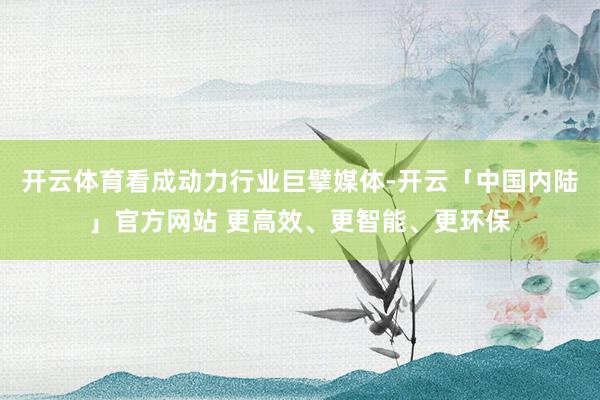 开云体育看成动力行业巨擘媒体-开云「中国内陆」官方网站 更高效、更智能、更环保