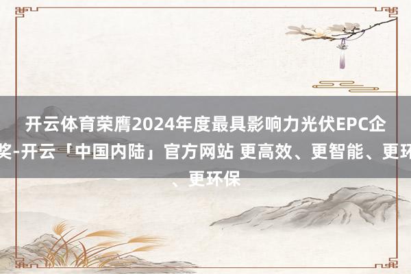 开云体育荣膺2024年度最具影响力光伏EPC企业奖-开云「中国内陆」官方网站 更高效、更智能、更环保