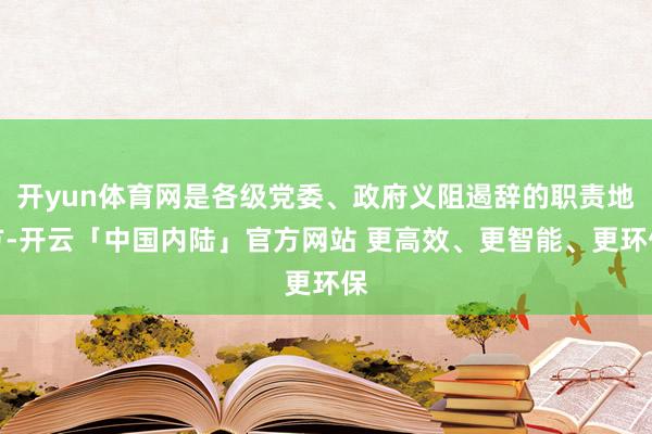 开yun体育网是各级党委、政府义阻遏辞的职责地方-开云「中国内陆」官方网站 更高效、更智能、更环保