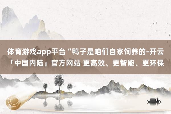 体育游戏app平台“鸭子是咱们自家饲养的-开云「中国内陆」官方网站 更高效、更智能、更环保