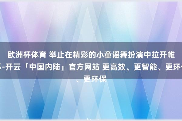 欧洲杯体育 举止在精彩的小童谣舞扮演中拉开帷幕-开云「中国内陆」官方网站 更高效、更智能、更环保