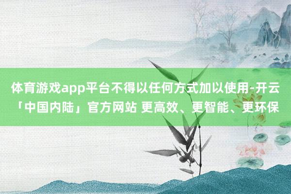 体育游戏app平台不得以任何方式加以使用-开云「中国内陆」官方网站 更高效、更智能、更环保