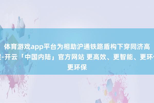 体育游戏app平台为相助沪通铁路盾构下穿同济高架-开云「中国内陆」官方网站 更高效、更智能、更环保