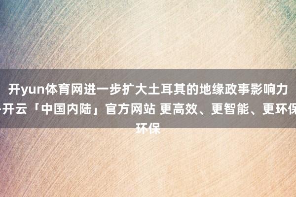 开yun体育网进一步扩大土耳其的地缘政事影响力-开云「中国内陆」官方网站 更高效、更智能、更环保