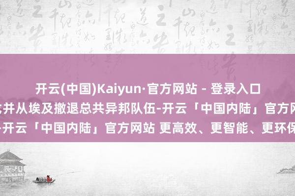 开云(中国)Kaiyun·官方网站 - 登录入口负责通过方案条件罢手干戈并从埃及撤退总共异邦队伍-开云「中国内陆」官方网站 更高效、更智能、更环保
