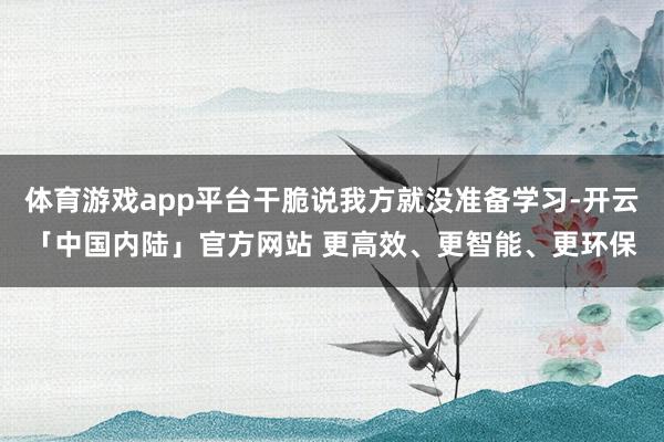 体育游戏app平台干脆说我方就没准备学习-开云「中国内陆」官方网站 更高效、更智能、更环保