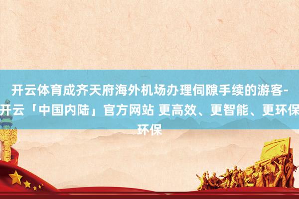 开云体育成齐天府海外机场办理伺隙手续的游客-开云「中国内陆」官方网站 更高效、更智能、更环保