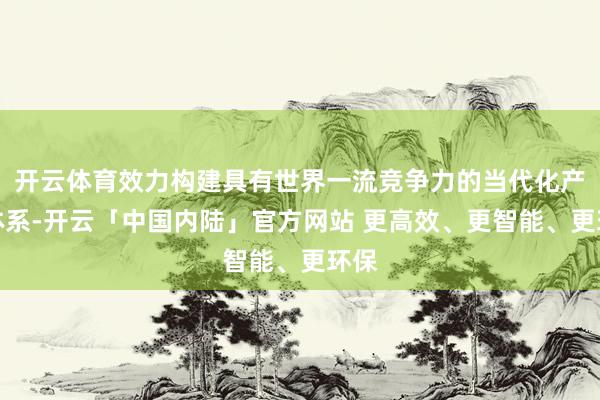 开云体育效力构建具有世界一流竞争力的当代化产业体系-开云「中国内陆」官方网站 更高效、更智能、更环保