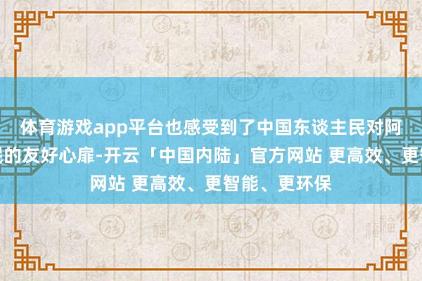 体育游戏app平台也感受到了中国东谈主民对阿拉伯东谈主民的友好心扉-开云「中国内陆」官方网站 更高效、更智能、更环保