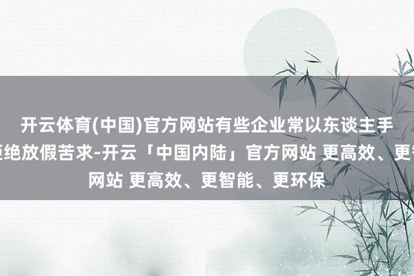 开云体育(中国)官方网站有些企业常以东谈主手不及等意义拒绝放假苦求-开云「中国内陆」官方网站 更高效、更智能、更环保