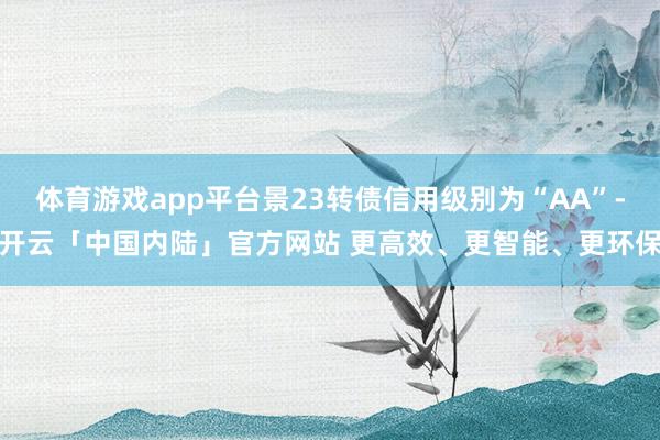 体育游戏app平台景23转债信用级别为“AA”-开云「中国内陆」官方网站 更高效、更智能、更环保