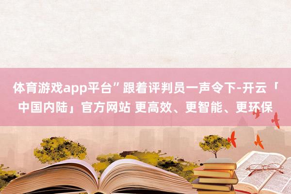 体育游戏app平台”跟着评判员一声令下-开云「中国内陆」官方网站 更高效、更智能、更环保