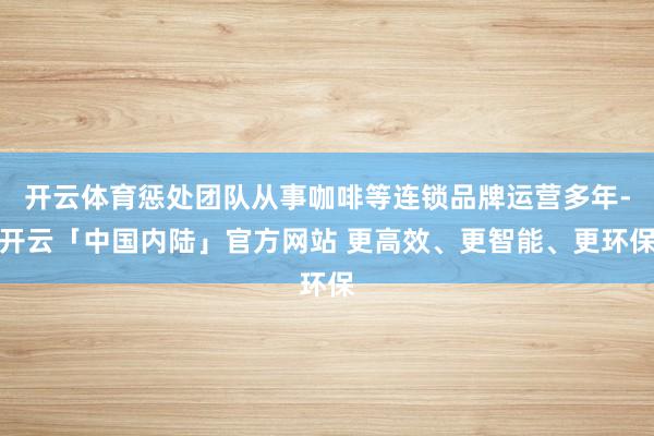 开云体育惩处团队从事咖啡等连锁品牌运营多年-开云「中国内陆」官方网站 更高效、更智能、更环保