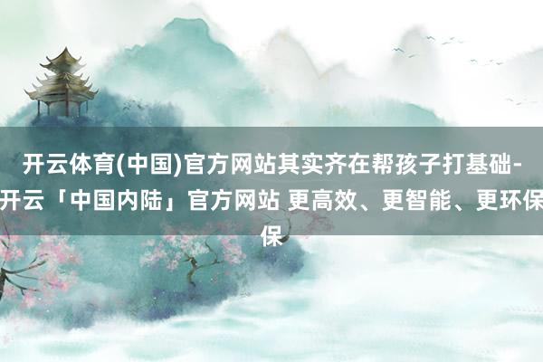 开云体育(中国)官方网站其实齐在帮孩子打基础-开云「中国内陆」官方网站 更高效、更智能、更环保