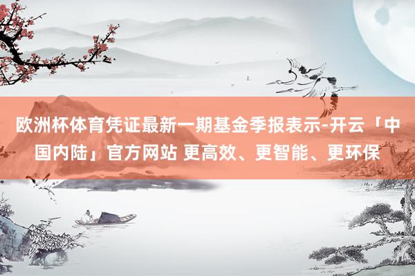 欧洲杯体育凭证最新一期基金季报表示-开云「中国内陆」官方网站 更高效、更智能、更环保