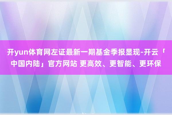 开yun体育网左证最新一期基金季报显现-开云「中国内陆」官方网站 更高效、更智能、更环保
