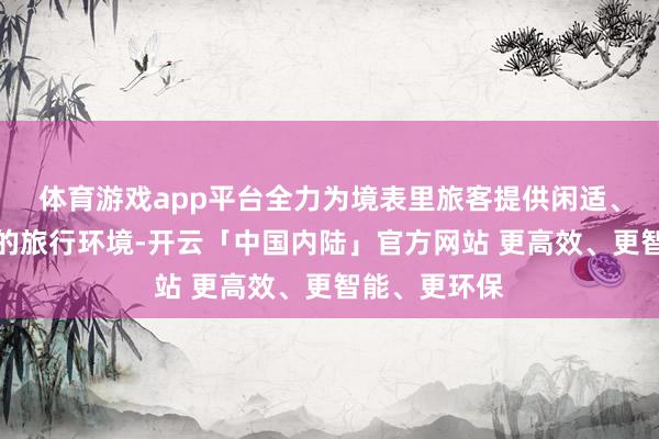 体育游戏app平台全力为境表里旅客提供闲适、安全、便利的旅行环境-开云「中国内陆」官方网站 更高效、更智能、更环保