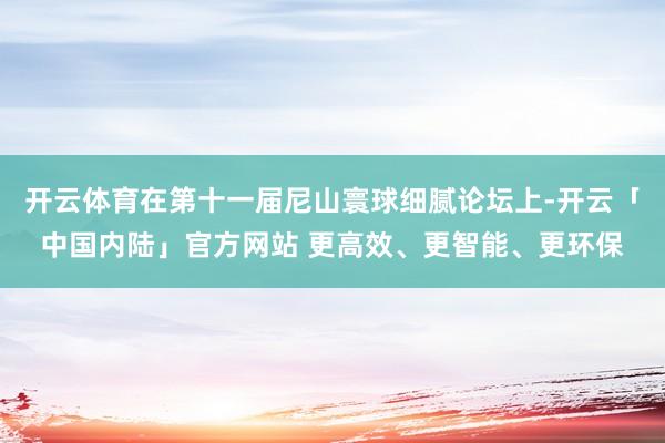 开云体育在第十一届尼山寰球细腻论坛上-开云「中国内陆」官方网站 更高效、更智能、更环保