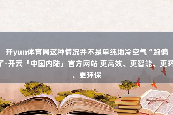 开yun体育网这种情况并不是单纯地冷空气“跑偏”了-开云「中国内陆」官方网站 更高效、更智能、更环保