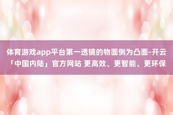 体育游戏app平台第一透镜的物面侧为凸面-开云「中国内陆」官方网站 更高效、更智能、更环保