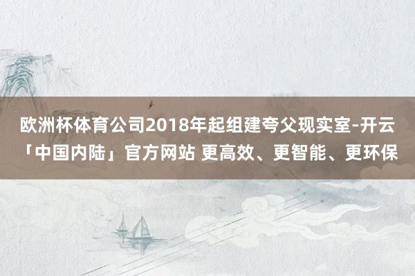 欧洲杯体育公司2018年起组建夸父现实室-开云「中国内陆」官方网站 更高效、更智能、更环保