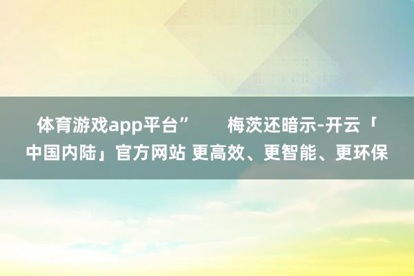 体育游戏app平台”       梅茨还暗示-开云「中国内陆」官方网站 更高效、更智能、更环保