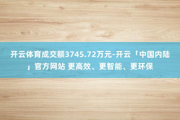 开云体育成交额3745.72万元-开云「中国内陆」官方网站 更高效、更智能、更环保