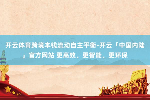 开云体育跨境本钱流动自主平衡-开云「中国内陆」官方网站 更高效、更智能、更环保