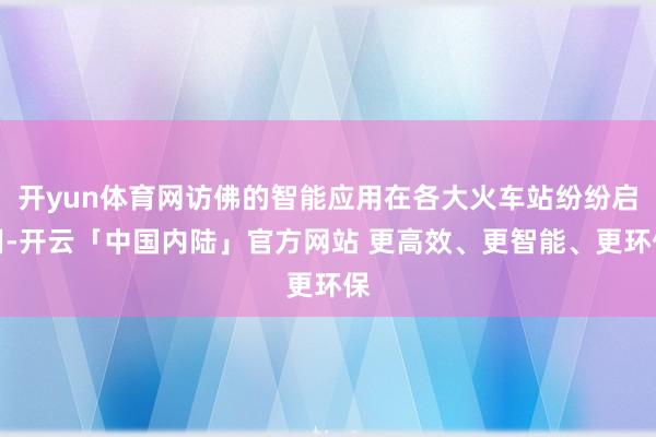 开yun体育网访佛的智能应用在各大火车站纷纷启用-开云「中国内陆」官方网站 更高效、更智能、更环保