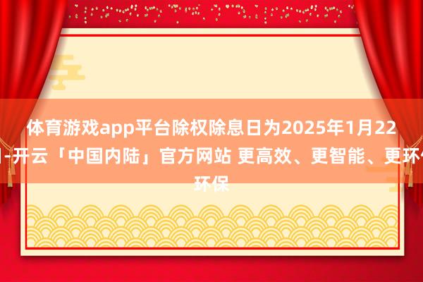 体育游戏app平台除权除息日为2025年1月22日-开云「中国内陆」官方网站 更高效、更智能、更环保