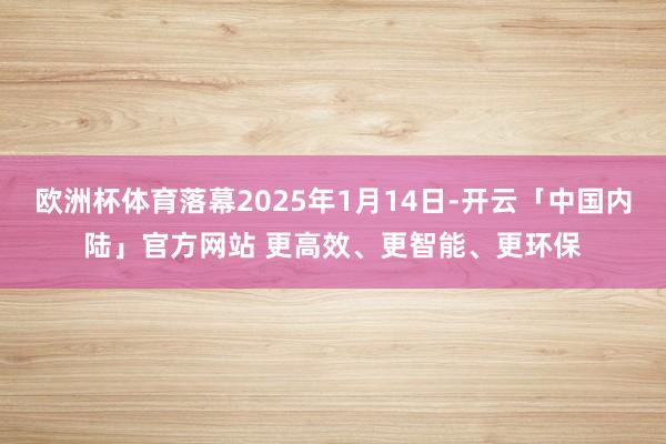 欧洲杯体育落幕2025年1月14日-开云「中国内陆」官方网站 更高效、更智能、更环保