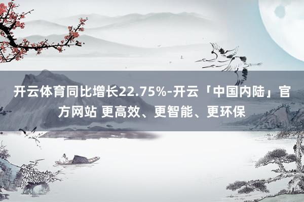 开云体育同比增长22.75%-开云「中国内陆」官方网站 更高效、更智能、更环保