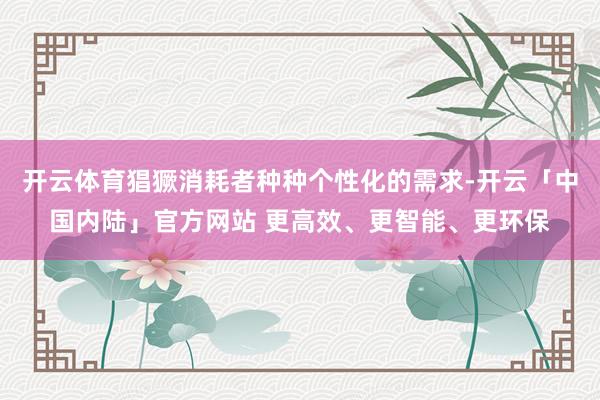 开云体育猖獗消耗者种种个性化的需求-开云「中国内陆」官方网站 更高效、更智能、更环保