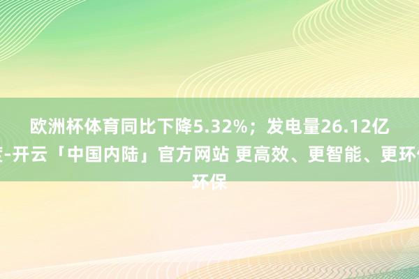 欧洲杯体育同比下降5.32%；发电量26.12亿度-开云「中国内陆」官方网站 更高效、更智能、更环保