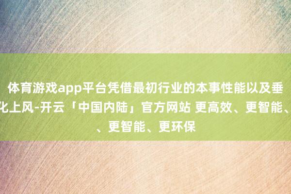 体育游戏app平台凭借最初行业的本事性能以及垂直一体化上风-开云「中国内陆」官方网站 更高效、更智能、更环保