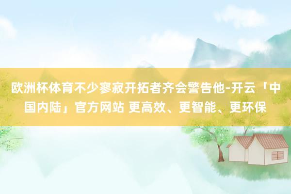 欧洲杯体育不少寥寂开拓者齐会警告他-开云「中国内陆」官方网站 更高效、更智能、更环保