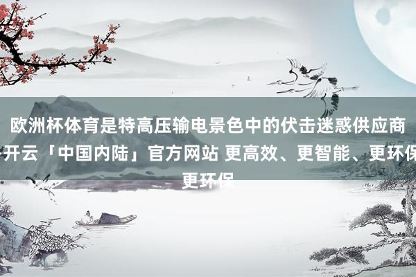 欧洲杯体育是特高压输电景色中的伏击迷惑供应商-开云「中国内陆」官方网站 更高效、更智能、更环保