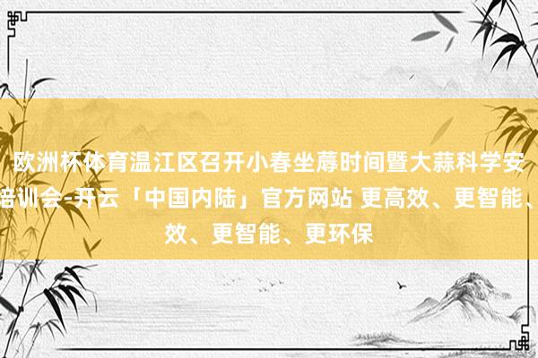 欧洲杯体育温江区召开小春坐蓐时间暨大蒜科学安全用药培训会-开云「中国内陆」官方网站 更高效、更智能、更环保
