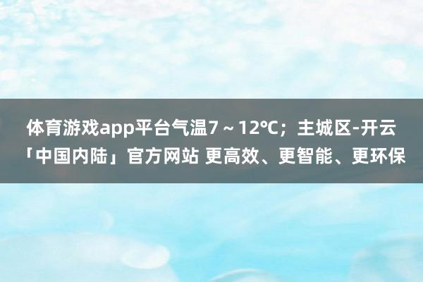 体育游戏app平台气温7～12℃；主城区-开云「中国内陆」官方网站 更高效、更智能、更环保