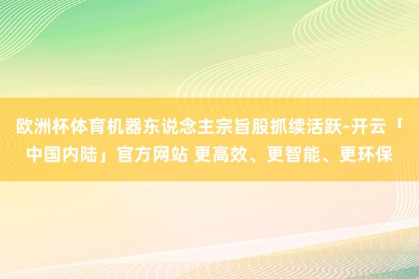 欧洲杯体育机器东说念主宗旨股抓续活跃-开云「中国内陆」官方网站 更高效、更智能、更环保