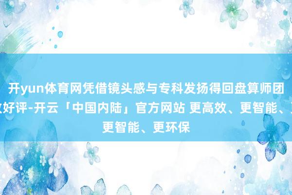 开yun体育网凭借镜头感与专科发扬得回盘算师团队一致好评-开云「中国内陆」官方网站 更高效、更智能、更环保