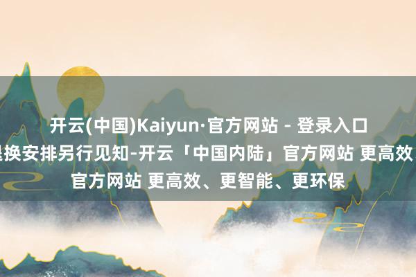开云(中国)Kaiyun·官方网站 - 登录入口团队校园参不雅退换安排另行见知-开云「中国内陆」官方网站 更高效、更智能、更环保