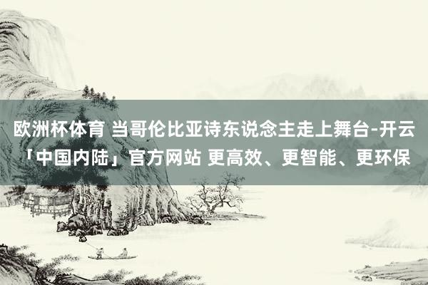 欧洲杯体育 当哥伦比亚诗东说念主走上舞台-开云「中国内陆」官方网站 更高效、更智能、更环保